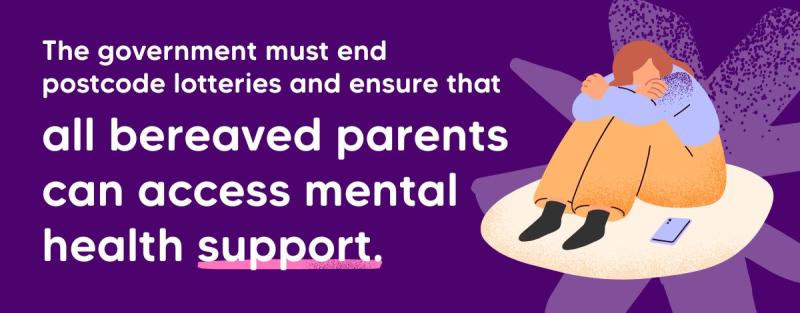 A message saying we need the government to ensure tha mental health services are available for bereaved parents who need it.